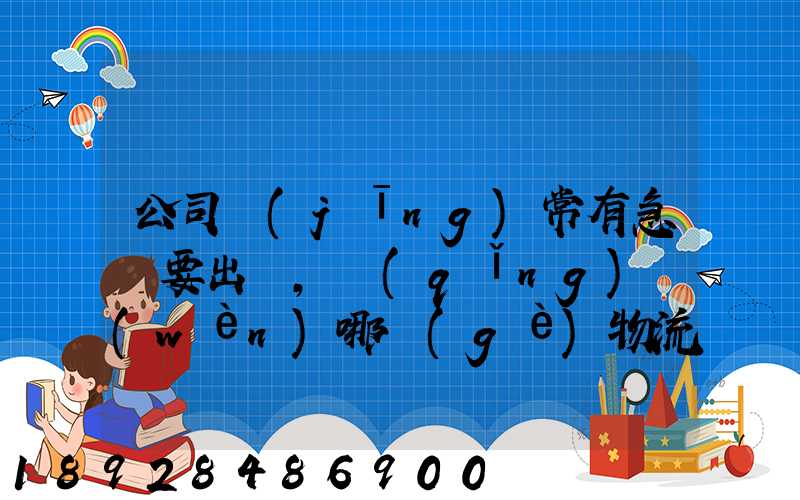 公司經(jīng)常有急貨要出，請(qǐng)問(wèn)哪個(gè)物流比較快呢？